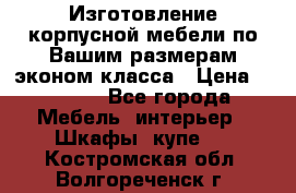 Изготовление корпусной мебели по Вашим размерам,эконом класса › Цена ­ 8 000 - Все города Мебель, интерьер » Шкафы, купе   . Костромская обл.,Волгореченск г.